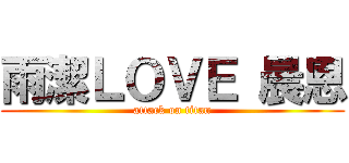 雨潔ＬＯＶＥ 晨恩 (attack on titan)
