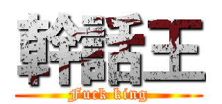 幹話王 (Fuck king)