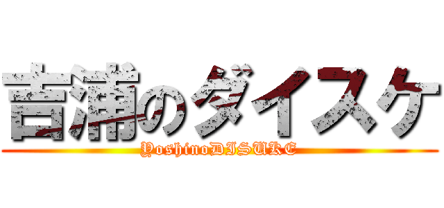 吉浦のダイスケ (YoshinoDISUKE)