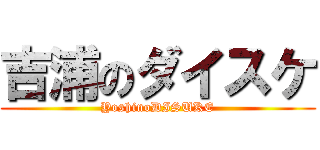 吉浦のダイスケ (YoshinoDISUKE)