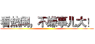 看热闹，不嫌事儿大！ ()