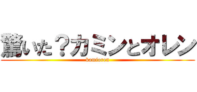 驚いた？カミンとオレン (kamioren)