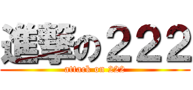 進撃の２２２ (attack on 222)