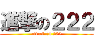 進撃の２２２ (attack on 222)