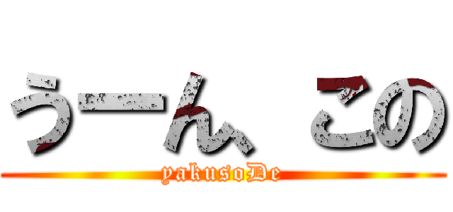 うーん、この (yakusoDe)