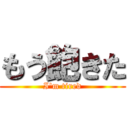 もう飽きた (I'm tired)