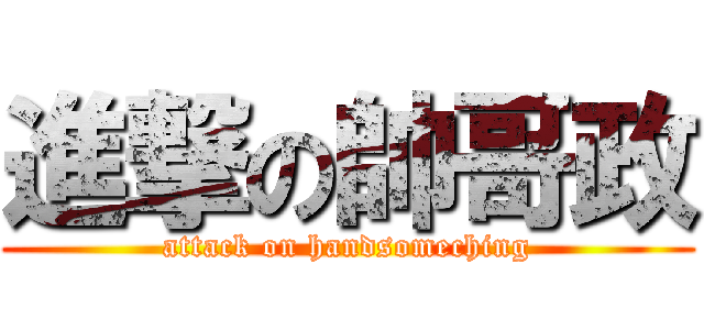 進撃の帥哥政 (attack on handsomeching)