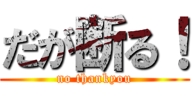 だが断る！ (no thankyou)