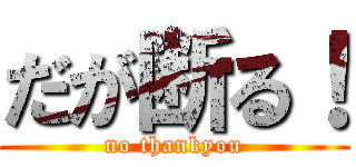 だが断る！ (no thankyou)