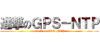 進撃のＧＰＳ－ＮＴＰ (attack on GPS-NTP)
