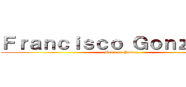 Ｆｒａｎｃｉｓｃｏ Ｇｏｎｚａｌｅｚ (Mexican Power)