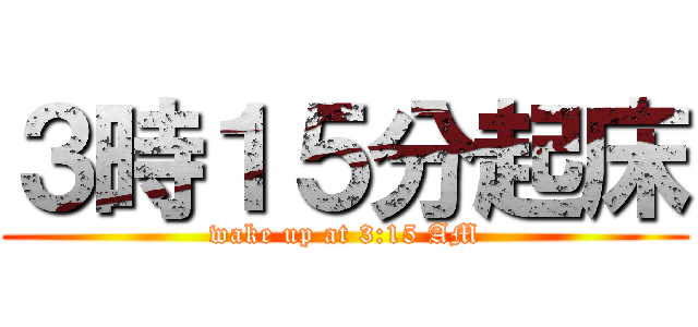 ３時１５分起床 (wake up at 3:15 AM)
