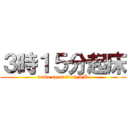 ３時１５分起床 (wake up at 3:15 AM)