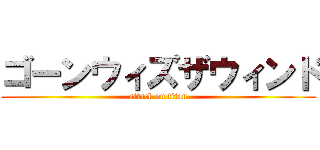 ゴーンウィズザウィンド (attack on titan)