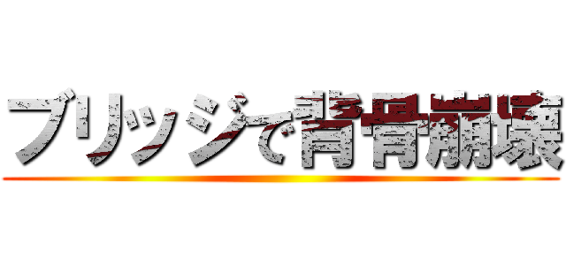 ブリッジで背骨崩壊 ()