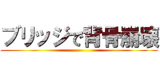 ブリッジで背骨崩壊 ()