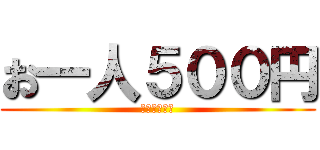お一人５００円 (いかがですか)