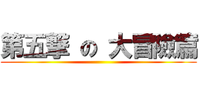 第五撃 の 大冒險篇 ()