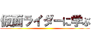 仮面ライダーに学ぶ ()