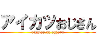 アイカツおじさん (aikatsu on ogisan)