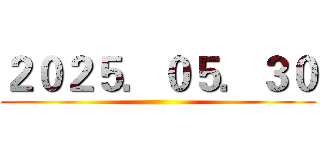 ２０２５．０５．３０ ()