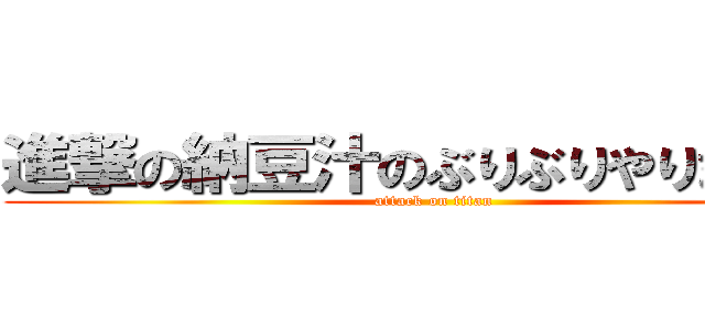進撃の納豆汁のぶりぶりやりましょう (attack on titan)