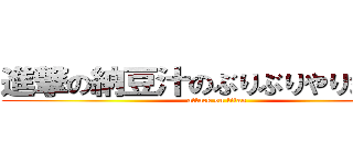 進撃の納豆汁のぶりぶりやりましょう (attack on titan)