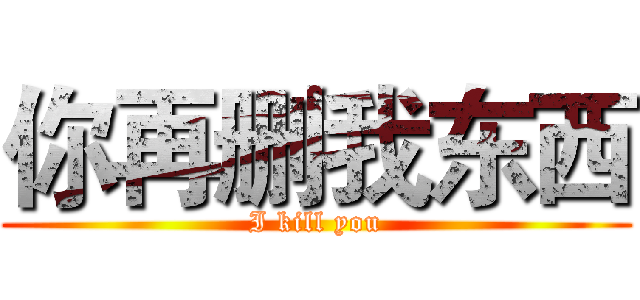 你再删我东西 (I kill you)