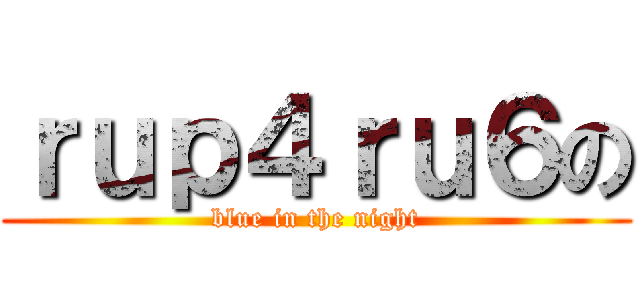 ｒｕｐ４ｒｕ６の (blue in the night)