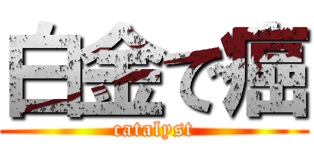 白金で癌 (catalyst)