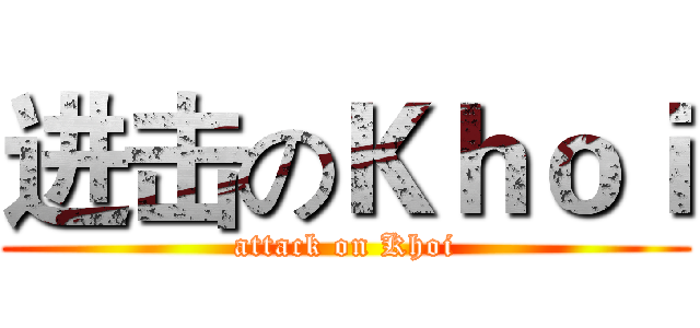 进击のＫｈｏｉ (attack on Khoi)