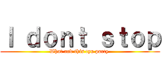 Ｉ ｄｏｎｔ ｓｔｏｐ (What and this tyu party )