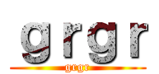 ｇｒｇｒ (grgr)