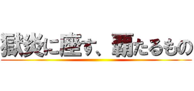 獄炎に座す、覇たるもの ()