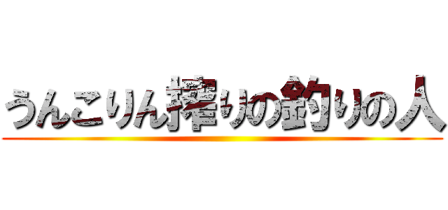 うんこりん搾りの釣りの人 ()