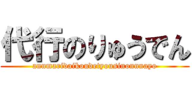 代行のりゅうでん (annmaridaikoudetyousinonnnayo)