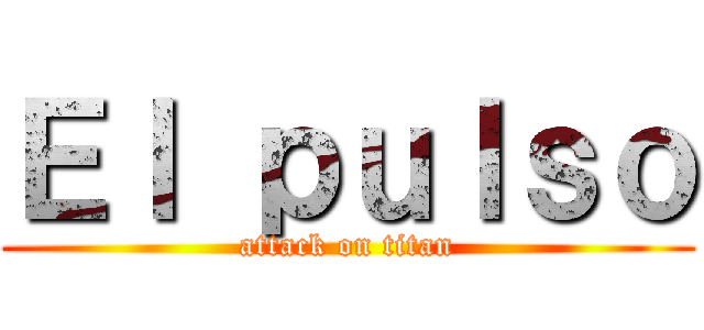 Ｅｌ ｐｕｌｓｏ (attack on titan)