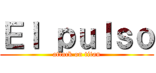 Ｅｌ ｐｕｌｓｏ (attack on titan)