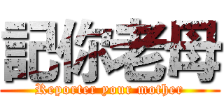 記你老母 (Reporter your mother)