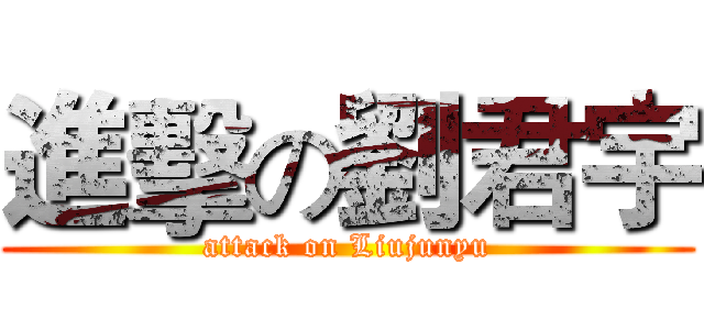 進擊の劉君宇 (attack on Liujunyu)