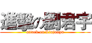 進擊の劉君宇 (attack on Liujunyu)