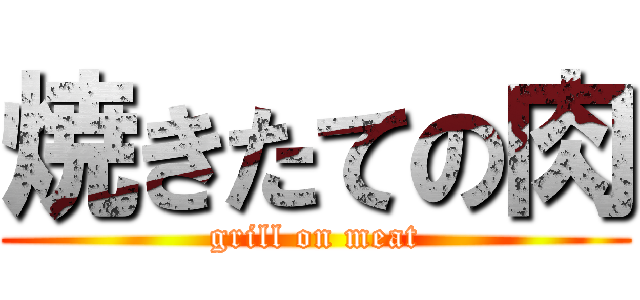 焼きたての肉 (grill on meat)