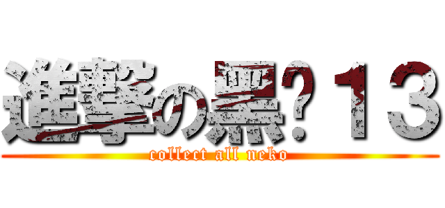 進撃の黑貓１３ (collect all neko)