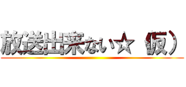 放送出来ない☆（仮） ()