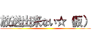 放送出来ない☆（仮） ()