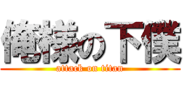 俺様の下僕 (attack on titan)