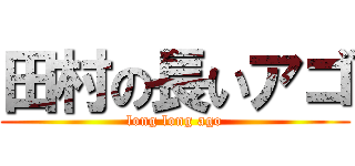 田村の長いアゴ (long long ago)