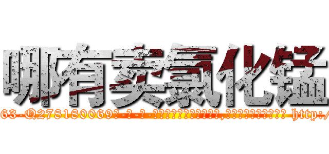 哪有卖氯化锰 (哪有卖氯化锰【电-186x2687x6963-Q278180069元-吉-药-业】我们做的是长期生意,靠的是老客户长期支持 http://sngk.net/W0I6H0
)