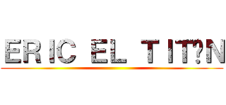 ＥＲＩＣ ＥＬ ＴＩＴÁＮ ()