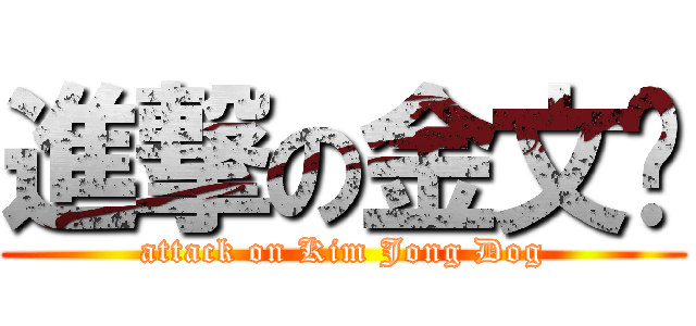 進撃の金文豿 (attack on Kim Jong Dog)
